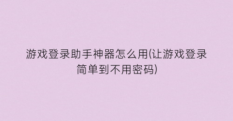 游戏登录助手神器怎么用(让游戏登录简单到不用密码)