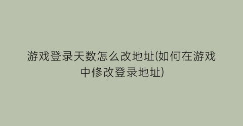 游戏登录天数怎么改地址(如何在游戏中修改登录地址)