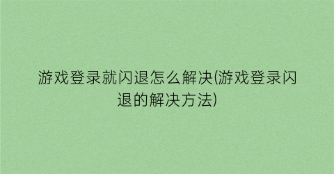 “游戏登录就闪退怎么解决(游戏登录闪退的解决方法)