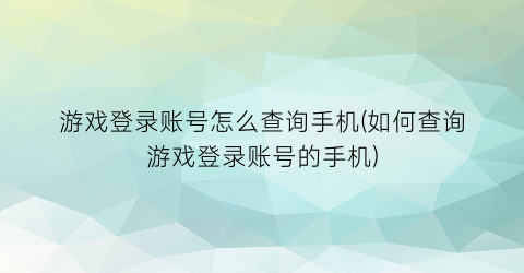 “游戏登录账号怎么查询手机(如何查询游戏登录账号的手机)