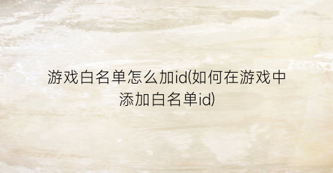 “游戏白名单怎么加id(如何在游戏中添加白名单id)