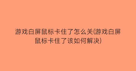 游戏白屏鼠标卡住了怎么关(游戏白屏鼠标卡住了该如何解决)