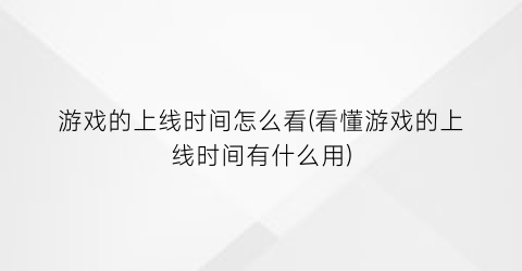 游戏的上线时间怎么看(看懂游戏的上线时间有什么用)