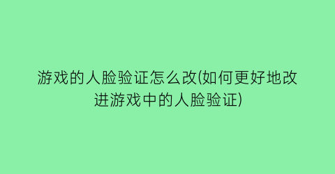 “游戏的人脸验证怎么改(如何更好地改进游戏中的人脸验证)