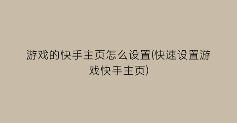 游戏的快手主页怎么设置(快速设置游戏快手主页)