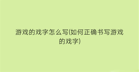 游戏的戏字怎么写(如何正确书写游戏的戏字)