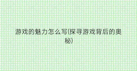 “游戏的魅力怎么写(探寻游戏背后的奥秘)