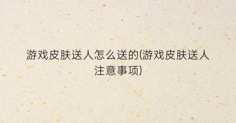 “游戏皮肤送人怎么送的(游戏皮肤送人注意事项)