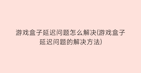 “游戏盒子延迟问题怎么解决(游戏盒子延迟问题的解决方法)