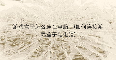 “游戏盒子怎么连在电脑上(如何连接游戏盒子与电脑)