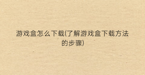 “游戏盒怎么下载(了解游戏盒下载方法的步骤)