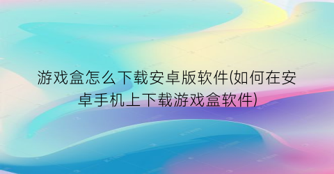 “游戏盒怎么下载安卓版软件(如何在安卓手机上下载游戏盒软件)