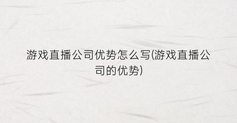 游戏直播公司优势怎么写(游戏直播公司的优势)