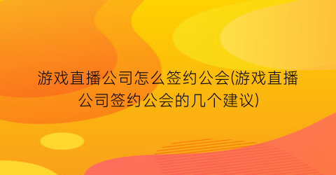 “游戏直播公司怎么签约公会(游戏直播公司签约公会的几个建议)