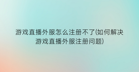 游戏直播外服怎么注册不了(如何解决游戏直播外服注册问题)