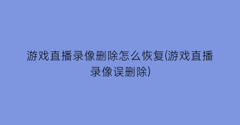 游戏直播录像删除怎么恢复(游戏直播录像误删除)