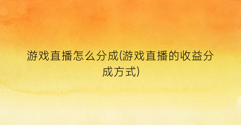 游戏直播怎么分成(游戏直播的收益分成方式)