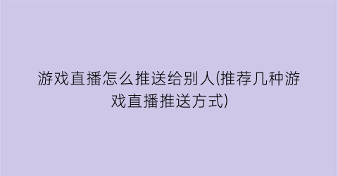 游戏直播怎么推送给别人(推荐几种游戏直播推送方式)