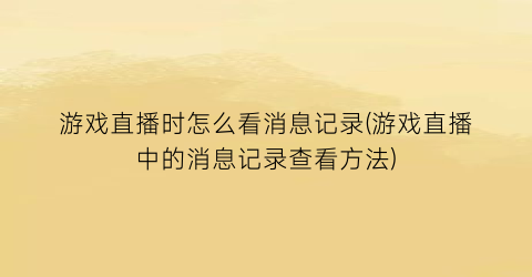 游戏直播时怎么看消息记录(游戏直播中的消息记录查看方法)