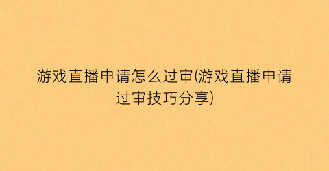 游戏直播申请怎么过审(游戏直播申请过审技巧分享)