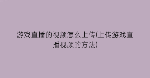 “游戏直播的视频怎么上传(上传游戏直播视频的方法)