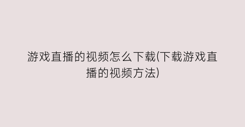 游戏直播的视频怎么下载(下载游戏直播的视频方法)