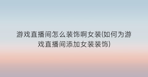 “游戏直播间怎么装饰啊女装(如何为游戏直播间添加女装装饰)