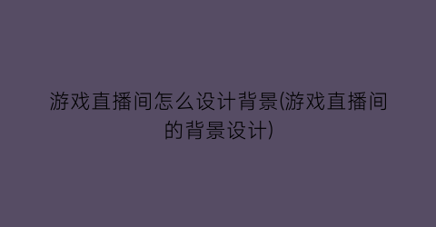 “游戏直播间怎么设计背景(游戏直播间的背景设计)