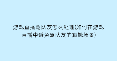 游戏直播骂队友怎么处理(如何在游戏直播中避免骂队友的尴尬场景)