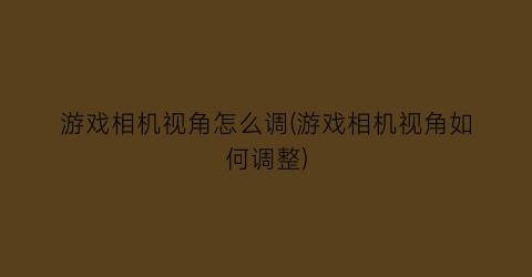 “游戏相机视角怎么调(游戏相机视角如何调整)