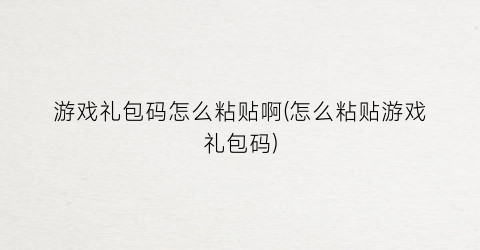 “游戏礼包码怎么粘贴啊(怎么粘贴游戏礼包码)