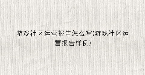 游戏社区运营报告怎么写(游戏社区运营报告样例)