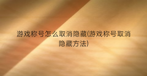 “游戏称号怎么取消隐藏(游戏称号取消隐藏方法)