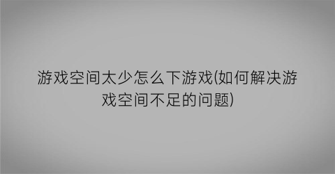 游戏空间太少怎么下游戏(如何解决游戏空间不足的问题)