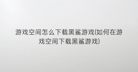 “游戏空间怎么下载黑鲨游戏(如何在游戏空间下载黑鲨游戏)