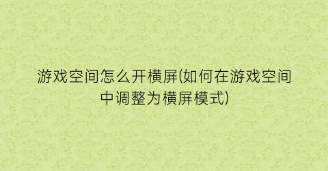 游戏空间怎么开横屏(如何在游戏空间中调整为横屏模式)