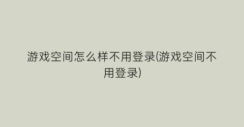 “游戏空间怎么样不用登录(游戏空间不用登录)