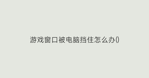 “游戏窗口被电脑挡住怎么办()