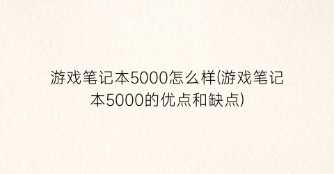 游戏笔记本5000怎么样(游戏笔记本5000的优点和缺点)