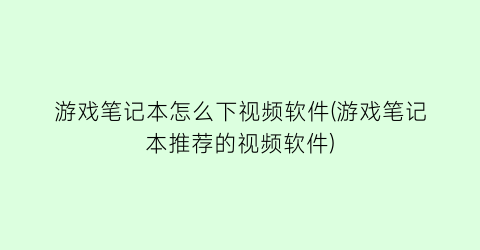 游戏笔记本怎么下视频软件(游戏笔记本推荐的视频软件)