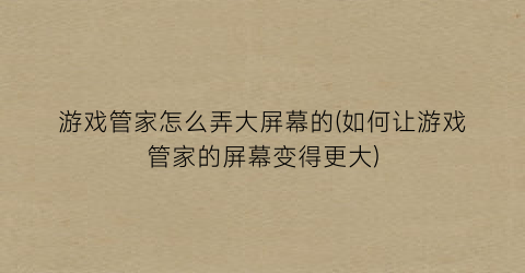 “游戏管家怎么弄大屏幕的(如何让游戏管家的屏幕变得更大)