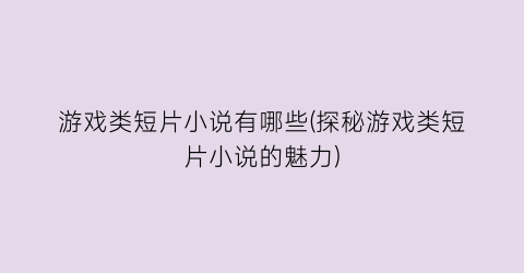 游戏类短片小说有哪些(探秘游戏类短片小说的魅力)