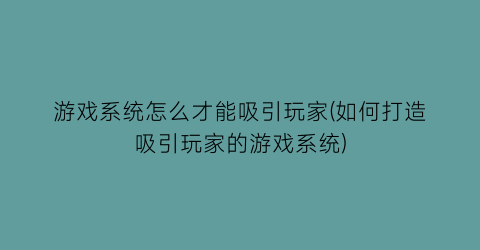 “游戏系统怎么才能吸引玩家(如何打造吸引玩家的游戏系统)