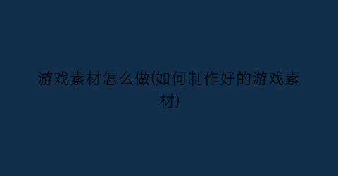 游戏素材怎么做(如何制作好的游戏素材)