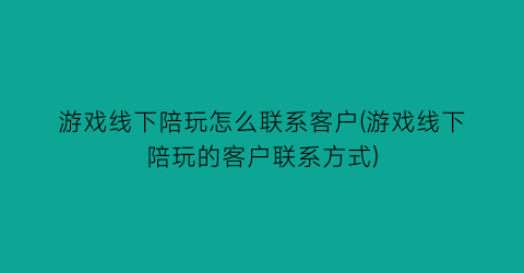 “游戏线下陪玩怎么联系客户(游戏线下陪玩的客户联系方式)