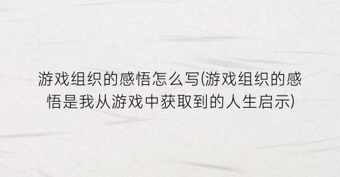 “游戏组织的感悟怎么写(游戏组织的感悟是我从游戏中获取到的人生启示)