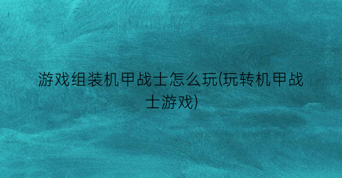 “游戏组装机甲战士怎么玩(玩转机甲战士游戏)