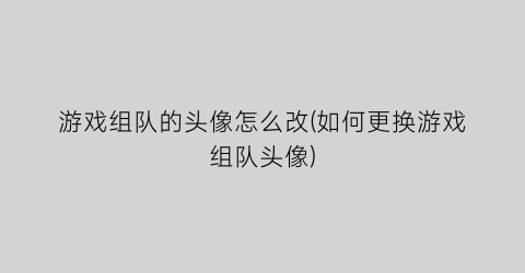 “游戏组队的头像怎么改(如何更换游戏组队头像)