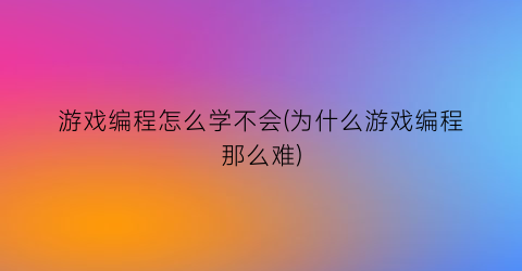 “游戏编程怎么学不会(为什么游戏编程那么难)