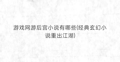 游戏网游后宫小说有哪些(经典玄幻小说重出江湖)